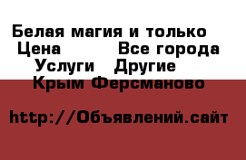 Белая магия и только. › Цена ­ 100 - Все города Услуги » Другие   . Крым,Ферсманово